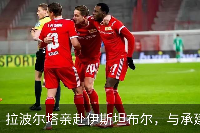 拉波尔塔亲赴伊斯坦布尔，与承建商洽谈球场翻新进程